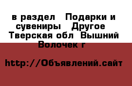  в раздел : Подарки и сувениры » Другое . Тверская обл.,Вышний Волочек г.